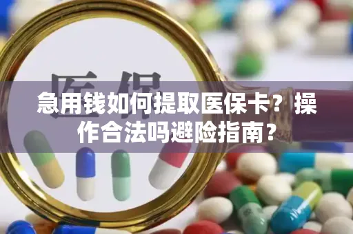 急用钱如何提取医保卡？操作合法吗避险指南？